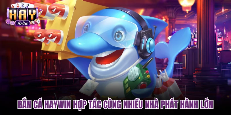 Bắn cá Haywin hợp tác cùng nhiều nhà phát hành lớn