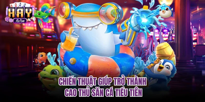 Chiến thuật giúp trở thành cao thủ săn cá tiểu tiên