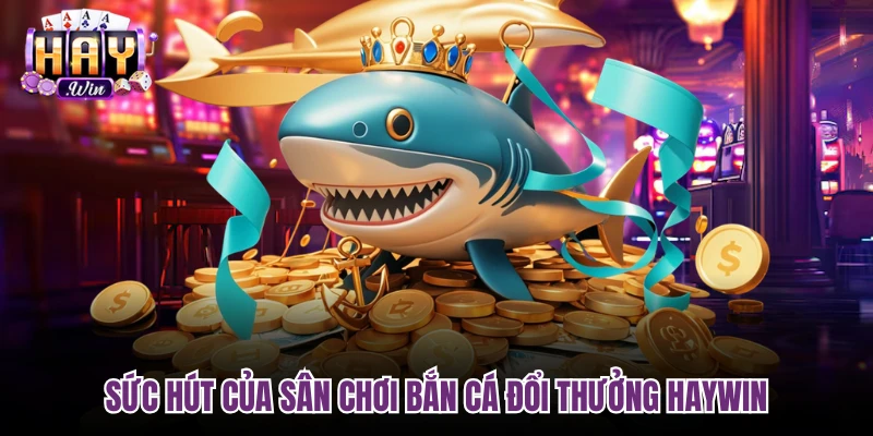 Sức hút của sân chơi Bắn cá đổi thưởng Haywin