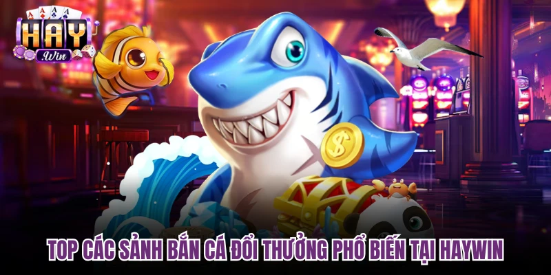 Top các sảnh bắn cá đổi thưởng phổ biến tại Haywin