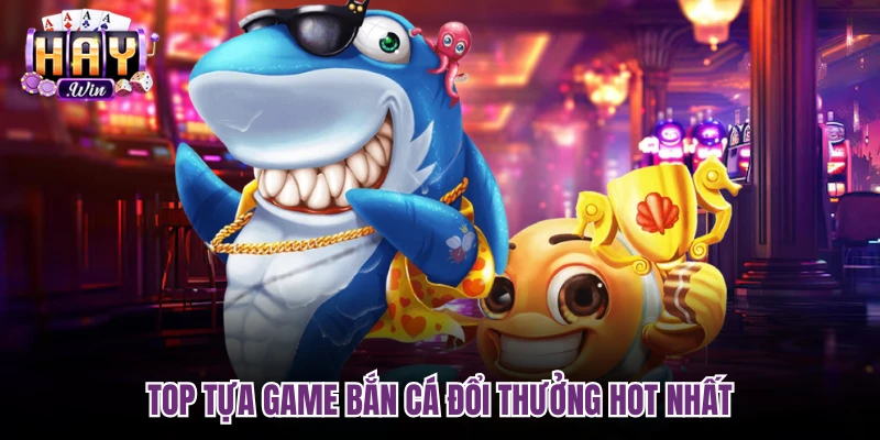 Top tựa game Bắn cá đổi thưởng hot nhất